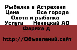 Рыбалка в Астрахани › Цена ­ 500 - Все города Охота и рыбалка » Услуги   . Ненецкий АО,Фариха д.
